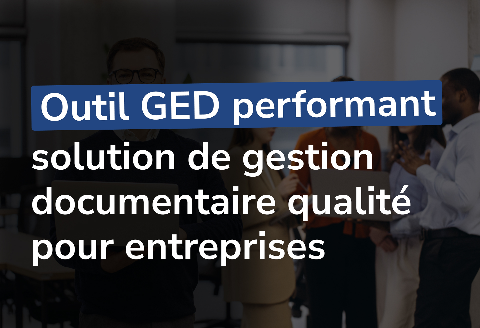 Outil GED performant : solution de gestion documentaire qualité pour entreprises